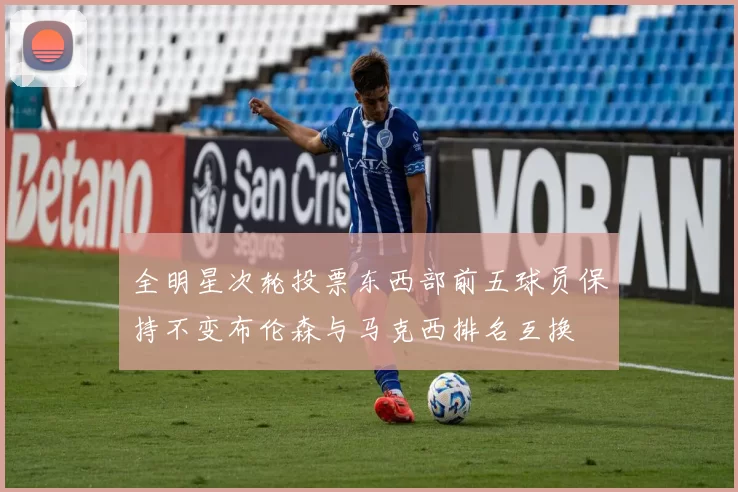全明星次轮投票东西部前五球员保持不变布伦森与马克西排名互换
