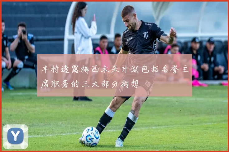 丰特透露梅西未来计划包括名誉主席职务的三大部分构想