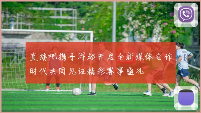 直播吧携手浔超开启全新媒体合作时代共同见证精彩赛事盛况