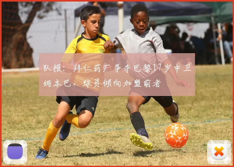 队报：拜仁药厂争夺巴黎17岁中卫姆本巴，球员倾向加盟前者