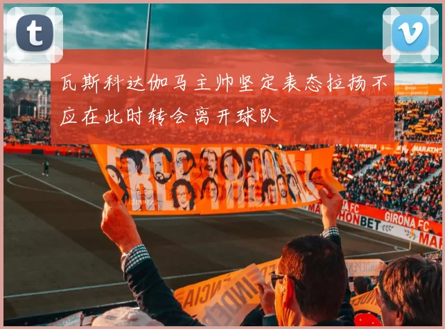 瓦斯科达伽马主帅坚定表态拉扬不应在此时转会离开球队