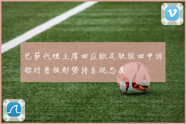 巴萨代理主席回应欧足联驳回申诉称对晋级形势持乐观态度