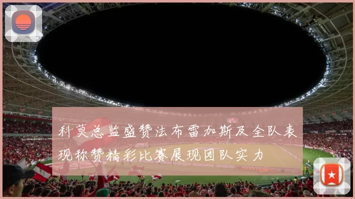 科莫总监盛赞法布雷加斯及全队表现称赞精彩比赛展现团队实力