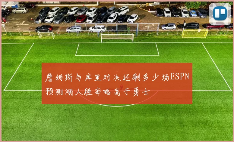 詹姆斯与库里对决还剩多少场ESPN预测湖人胜率略高于勇士
