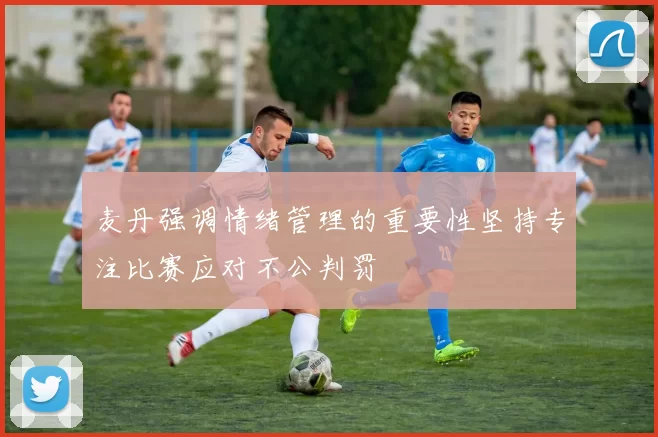 麦丹强调情绪管理的重要性坚持专注比赛应对不公判罚