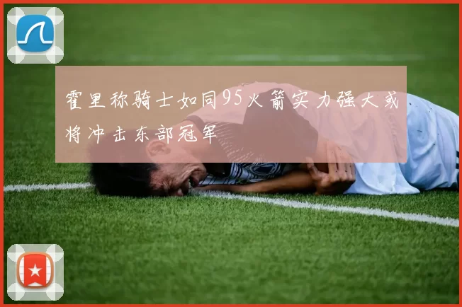 霍里称骑士如同95火箭实力强大或将冲击东部冠军
