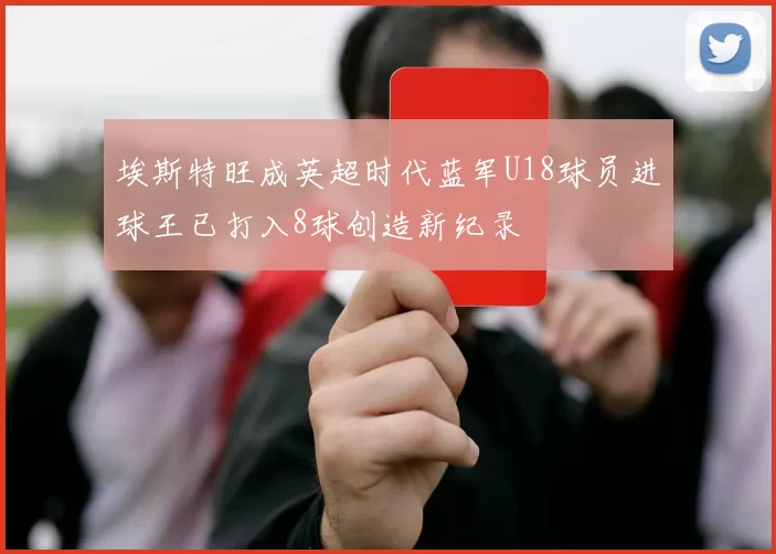 埃斯特旺成英超时代蓝军U18球员进球王已打入8球创造新纪录