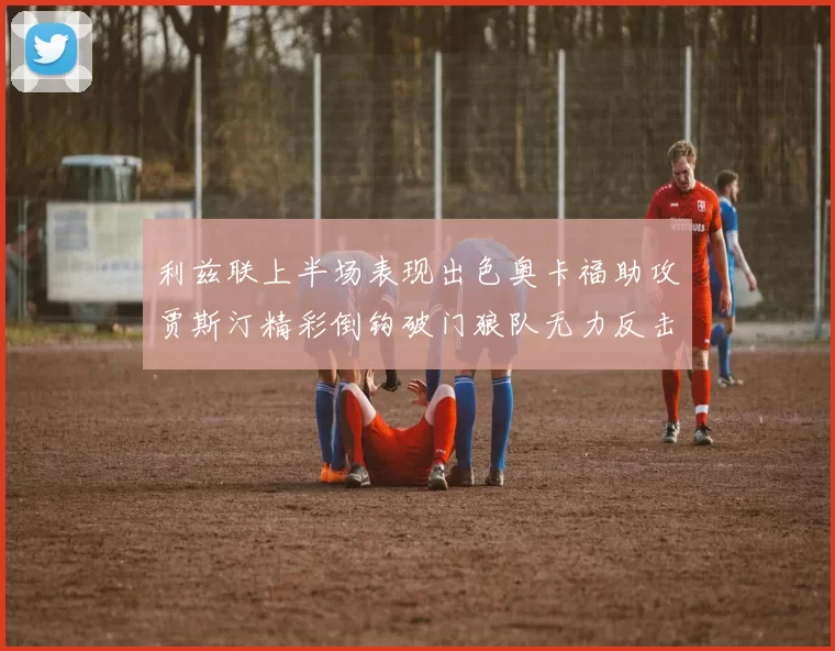 利兹联上半场表现出色奥卡福助攻贾斯汀精彩倒钩破门狼队无力反击