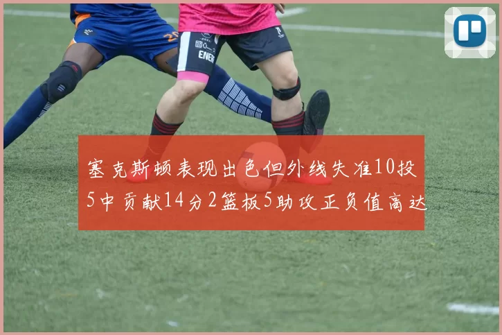塞克斯顿表现出色但外线失准10投5中贡献14分2篮板5助攻正负值高达13