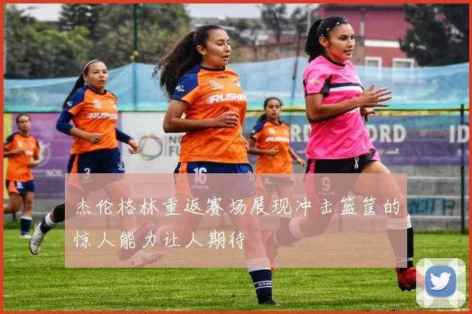 杰伦格林重返赛场展现冲击篮筐的惊人能力让人期待