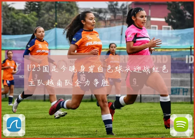 U23国足今晚身穿白色球衣迎战红色主队越南队全力争胜