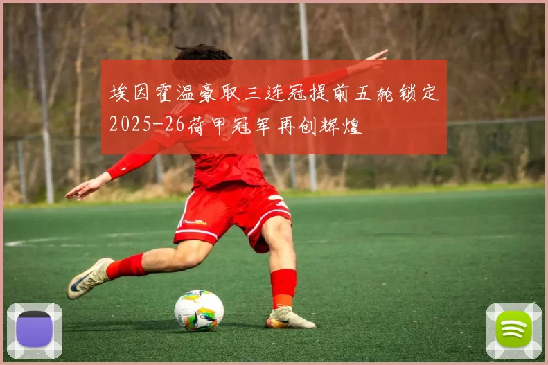 埃因霍温豪取三连冠提前五轮锁定2025-26荷甲冠军再创辉煌