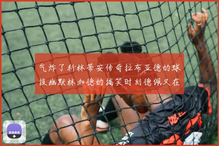 气炸了科林蒂安传奇拉布亚德的球技幽默林加德的搞笑时刻德佩又在装什么呢
