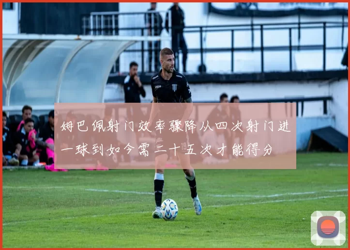 姆巴佩射门效率骤降从四次射门进一球到如今需二十五次才能得分