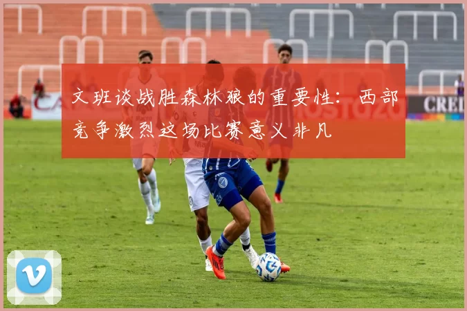 文班谈战胜森林狼的重要性：西部竞争激烈这场比赛意义非凡