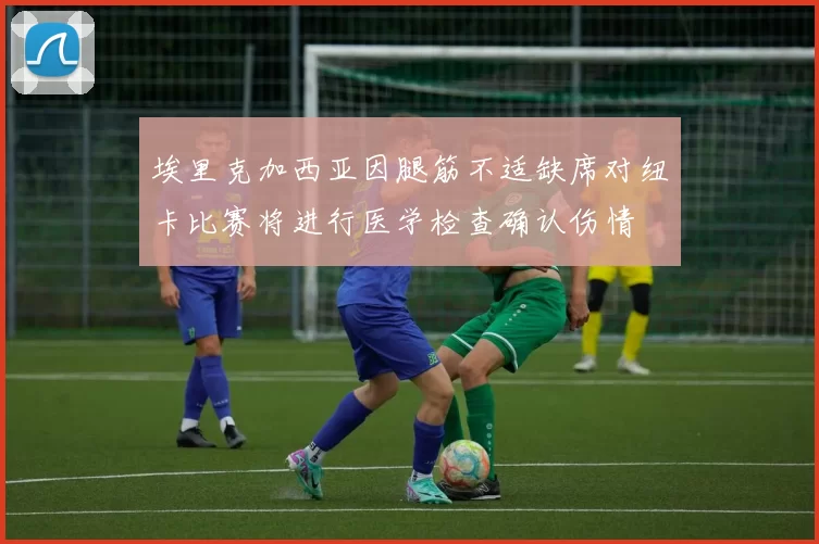 埃里克加西亚因腿筋不适缺席对纽卡比赛将进行医学检查确认伤情