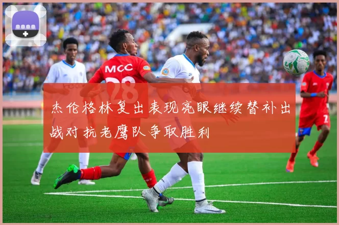 杰伦格林复出表现亮眼继续替补出战对抗老鹰队争取胜利