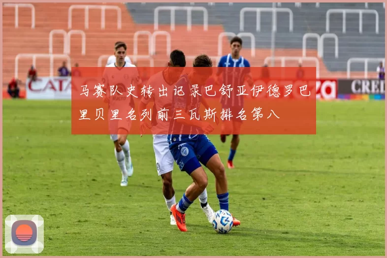 马赛队史转出记录巴舒亚伊德罗巴里贝里名列前三瓦斯排名第八