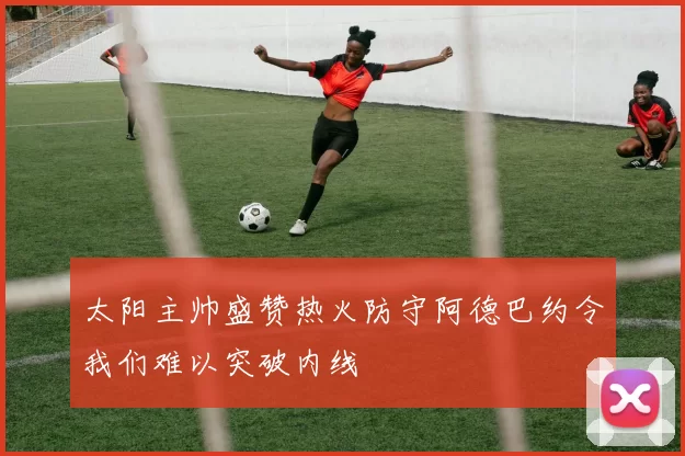 太阳主帅盛赞热火防守阿德巴约令我们难以突破内线