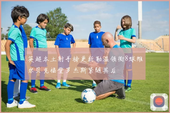 英超本土射手榜更新勒温领衔8球维尔贝克福登罗杰斯紧随其后