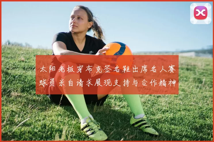太阳老板穿布克签名鞋出席名人赛球员亲自请求展现支持与合作精神