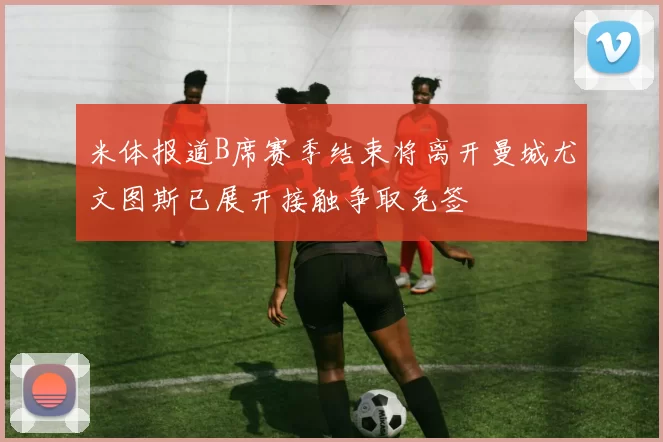 米体报道B席赛季结束将离开曼城尤文图斯已展开接触争取免签