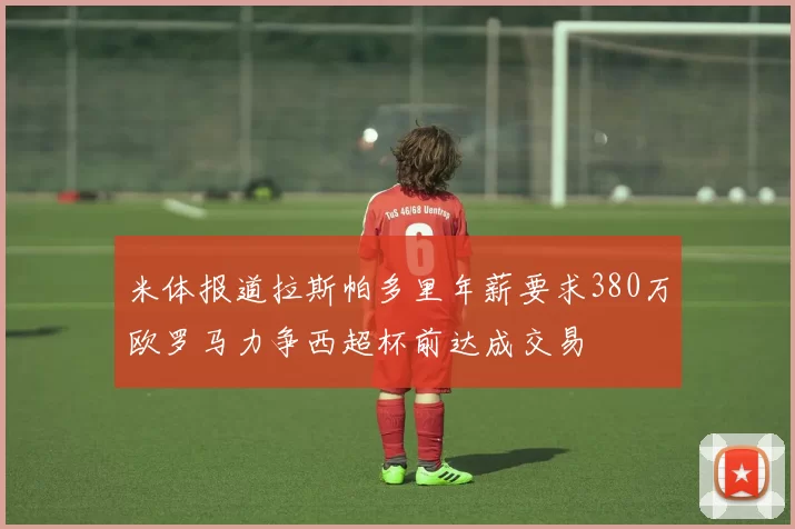 米体报道拉斯帕多里年薪要求380万欧罗马力争西超杯前达成交易