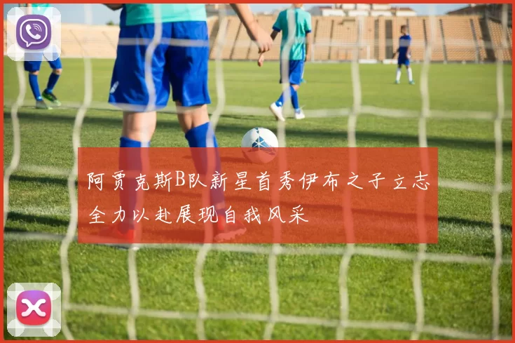阿贾克斯B队新星首秀伊布之子立志全力以赴展现自我风采