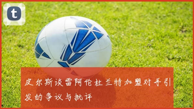 皮尔斯谈雷阿伦杜兰特加盟对手引发的争议与批评