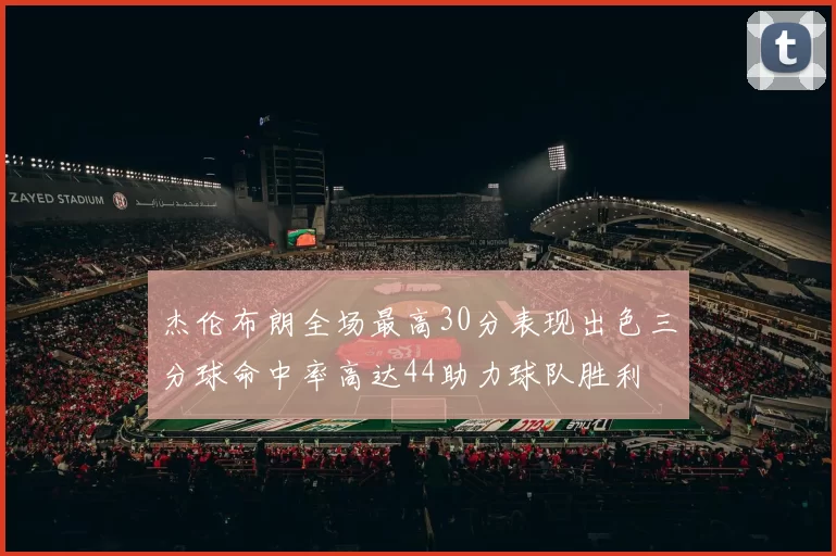 杰伦布朗全场最高30分表现出色三分球命中率高达44助力球队胜利