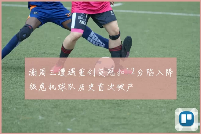 谢周三遭遇重创英冠扣12分陷入降级危机球队历史首次破产