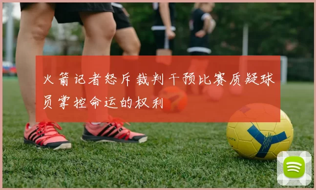 火箭记者怒斥裁判干预比赛质疑球员掌控命运的权利