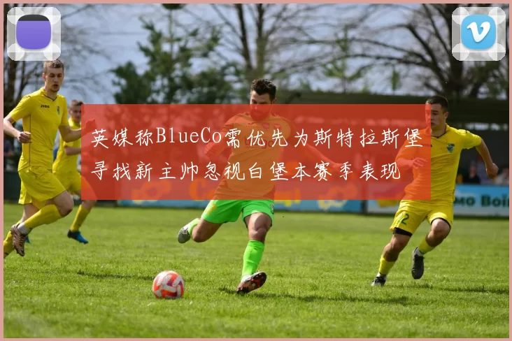 英媒称BlueCo需优先为斯特拉斯堡寻找新主帅忽视白堡本赛季表现