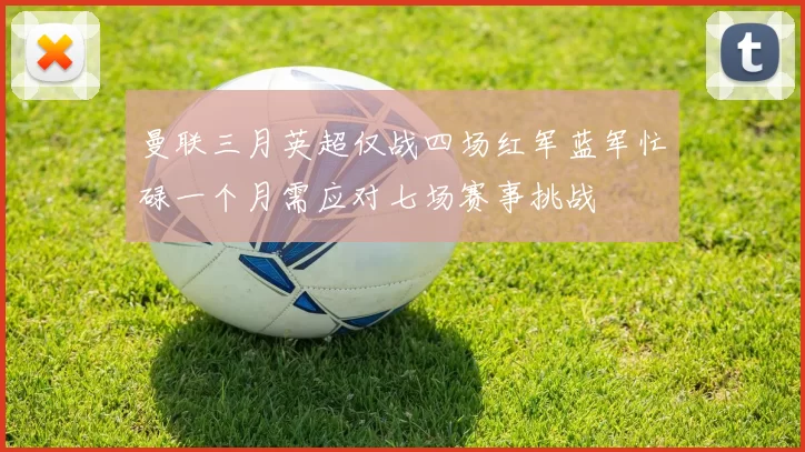 曼联三月英超仅战四场红军蓝军忙碌一个月需应对七场赛事挑战