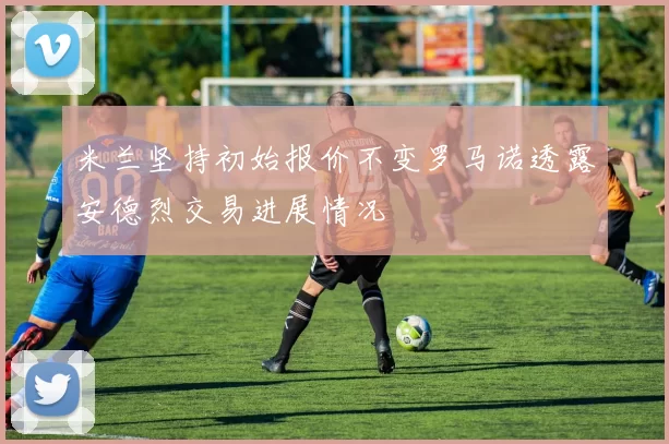 米兰坚持初始报价不变罗马诺透露安德烈交易进展情况