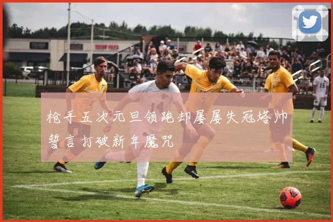 枪手五次元旦领跑却屡屡失冠塔帅誓言打破新年魔咒